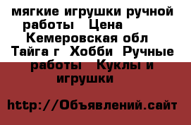 мягкие игрушки ручной работы › Цена ­ 300 - Кемеровская обл., Тайга г. Хобби. Ручные работы » Куклы и игрушки   